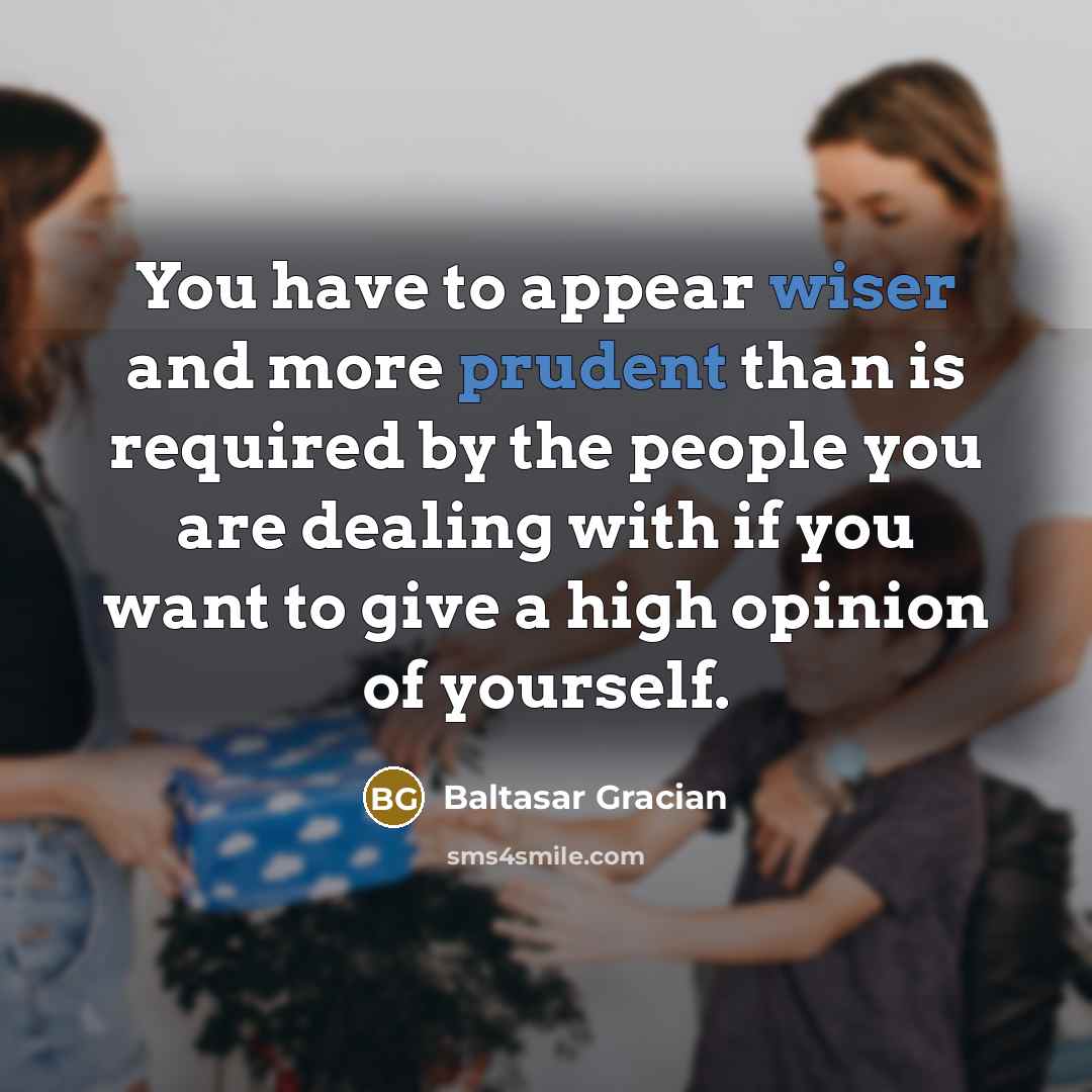 “You have to appear wiser and more prudent than is required by the people you are dealing with if you want to give a high opinion of yourself.” quote by Baltasar Gracian
