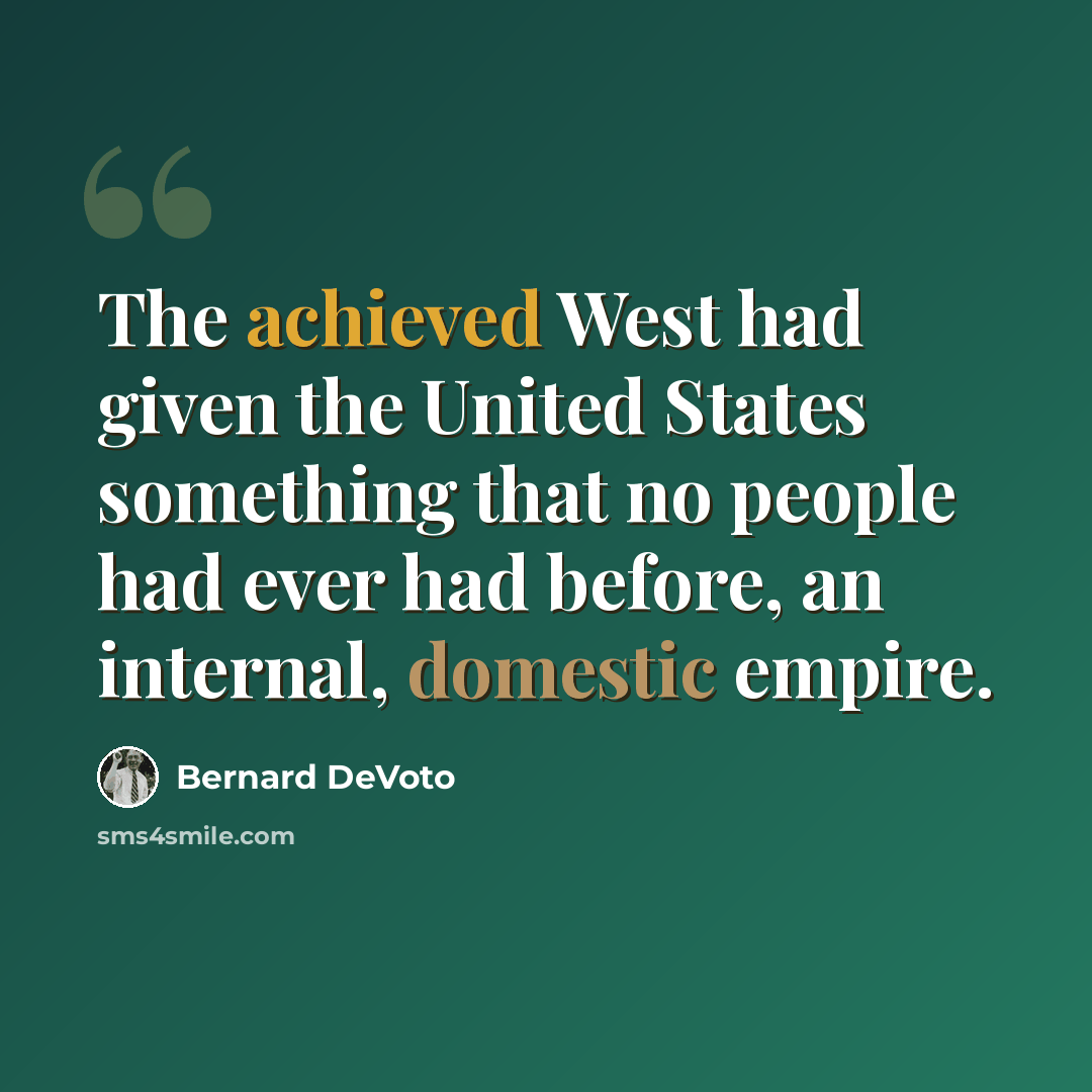 “The achieved West had given the United States something that no people had ever had before, an internal, domestic empire.” quote by Bernard DeVoto