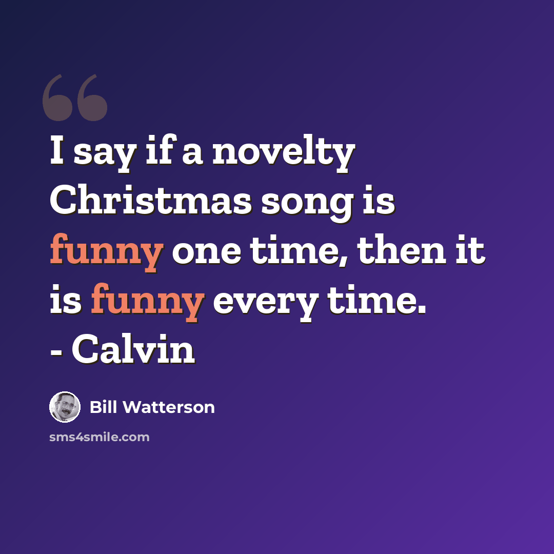 “I say if a novelty Christmas song is funny one time, then it is funny every time. - Calvin” quote by Bill Watterson