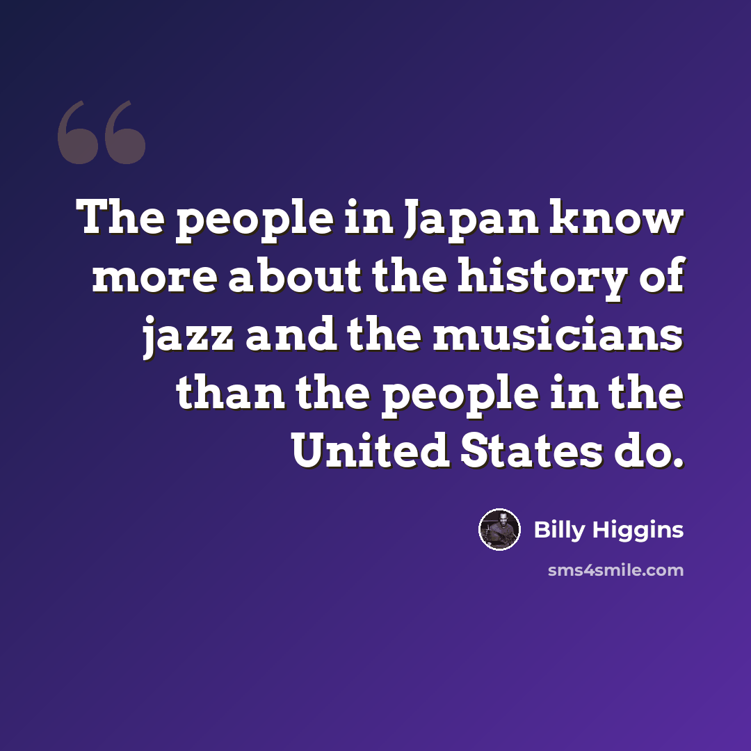 “The people in Japan know more about the history of jazz and the musicians than the people in the United States do.” quote by Billy Higgins