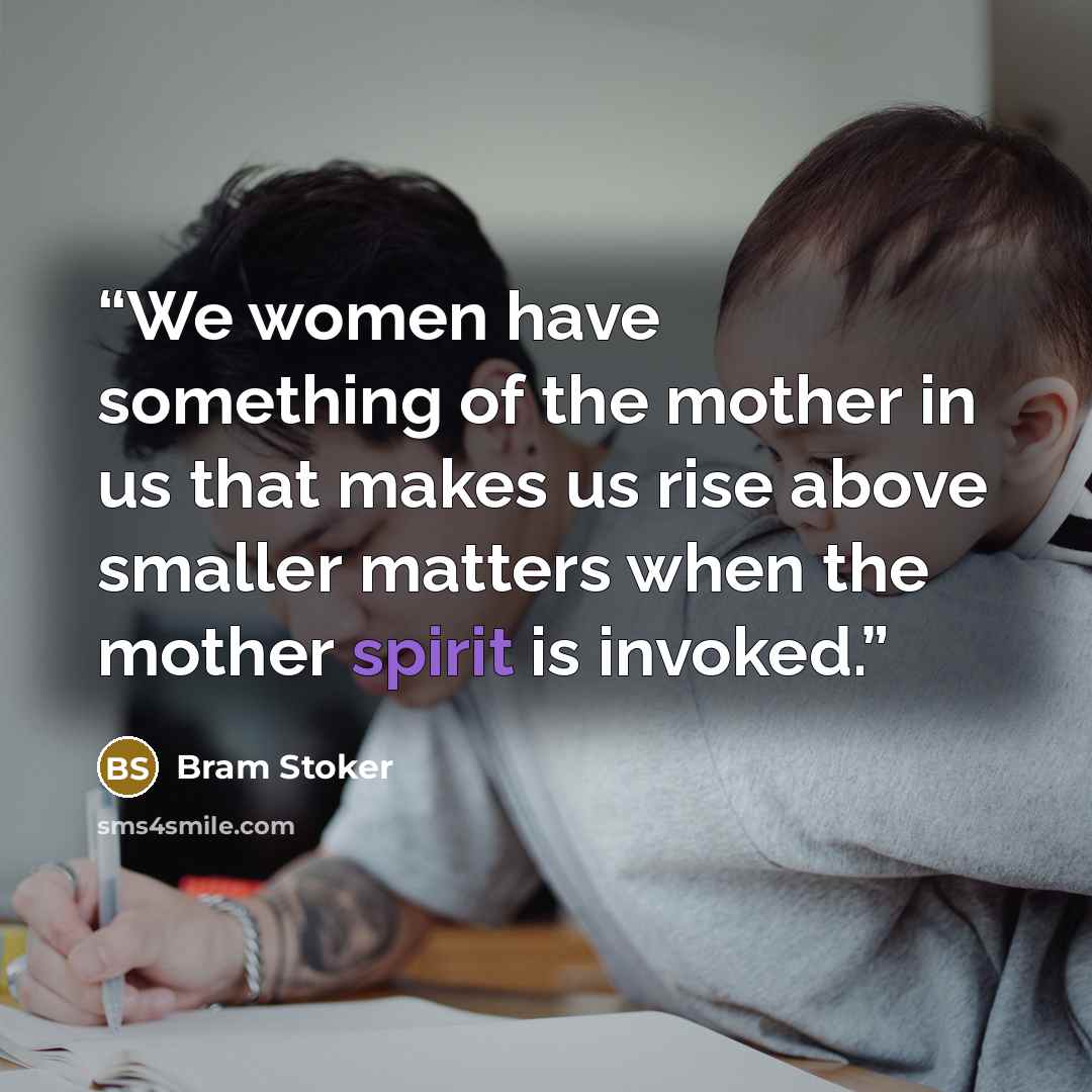 “We women have something of the mother in us that makes us rise above smaller matters when the mother spirit is invoked.” quote by Bram Stoker