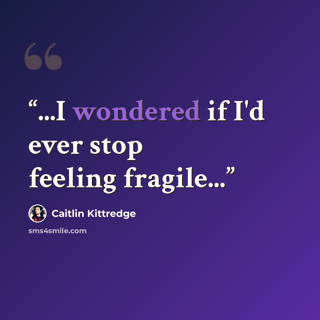 “...I wondered if I'd ever stop feeling fragile...” quote by Caitlin Kittredge