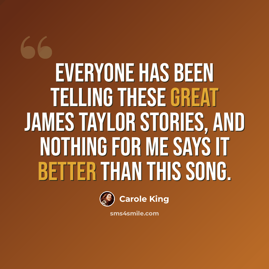 “Everyone has been telling these great James Taylor stories, and nothing for me says it better than this song.” quote by Carole King