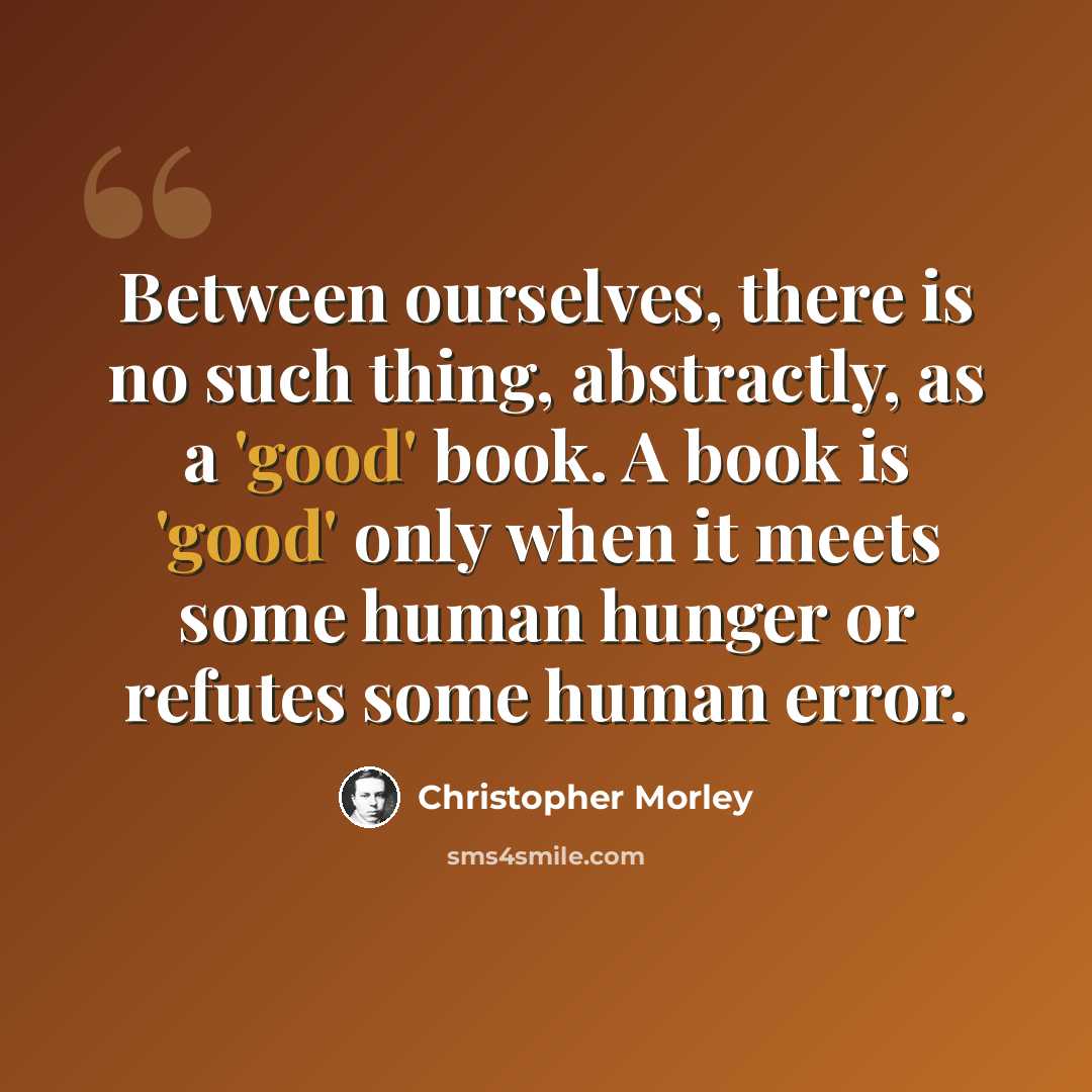 “Between ourselves, there is no such thing, abstractly, as a 'good' book. A book is 'good' only when it meets some human hunger or refutes some human error.” quote by Christopher Morley
