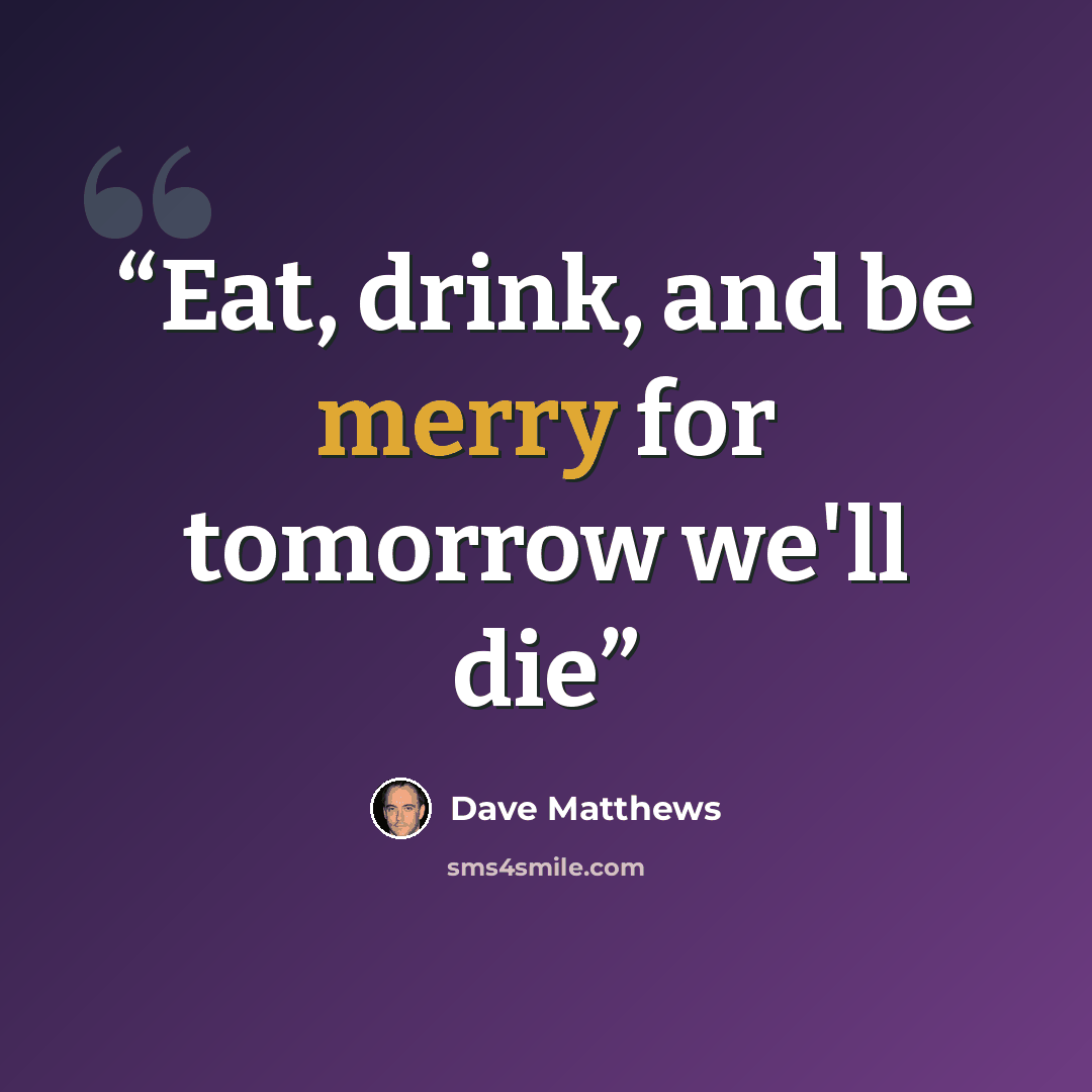 “Eat, drink, and be merry for tomorrow we'll die” quote by Dave Matthews