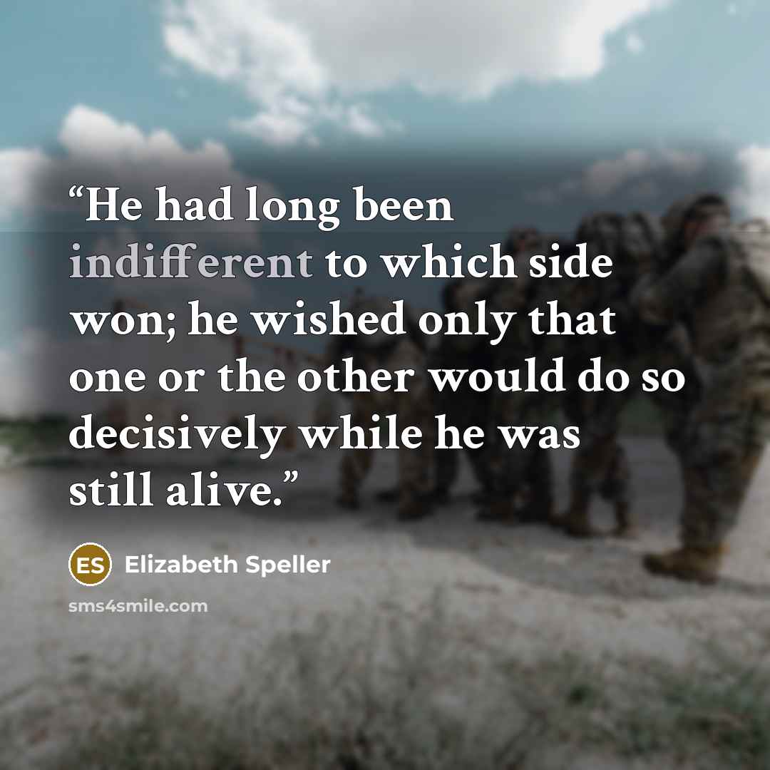 “He had long been indifferent to which side won; he wished only that one or the other would do so decisively while he was still alive.” quote by Elizabeth Speller