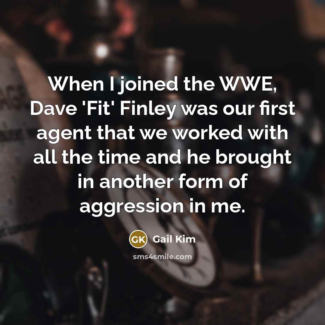 “When I joined the WWE, Dave 'Fit' Finley was our first agent that we worked with all the time and he brought in another form of aggression in me.” quote by Gail Kim