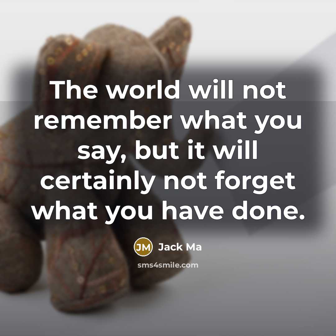 “The world will not remember what you say, but it will certainly not forget what you have done.” quote by Jack Ma