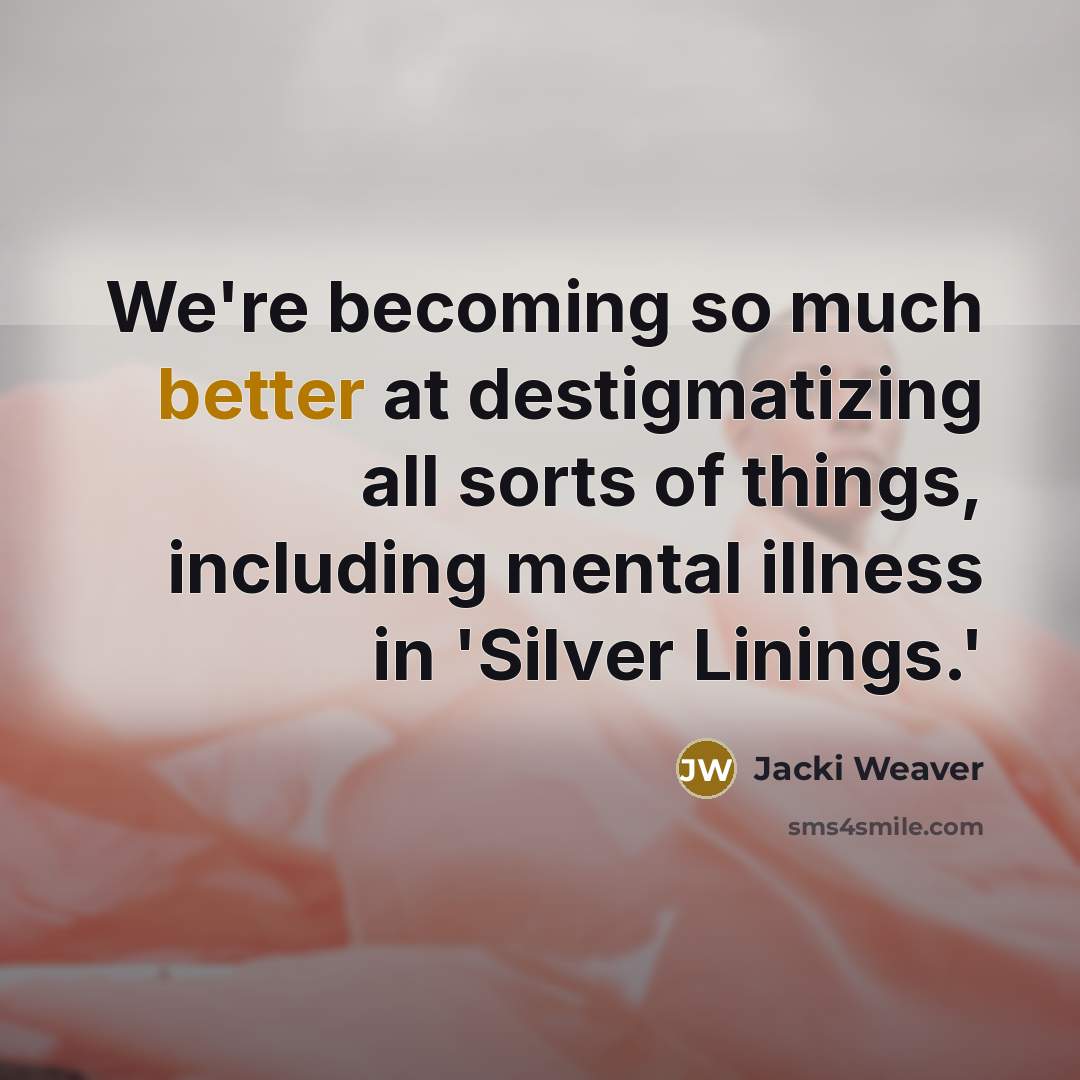 “We're becoming so much better at destigmatizing all sorts of things, including mental illness in 'Silver Linings.'” quote by Jacki Weaver