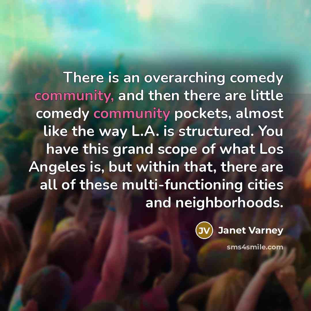 “There is an overarching comedy community, and then there are little comedy community pockets, almost like the way L.A. is structured. You have this grand scope of what Los Angeles is, but within that, there are all of these multi-functioning cities and neighborhoods.” quote by Janet Varney