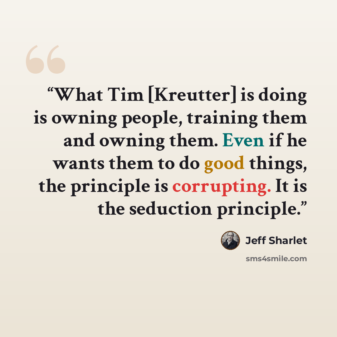 “What Tim [Kreutter] is doing is owning people, training them and owning them. Even if he wants them to do good things, the principle is corrupting. It is the seduction principle.” quote by Jeff Sharlet