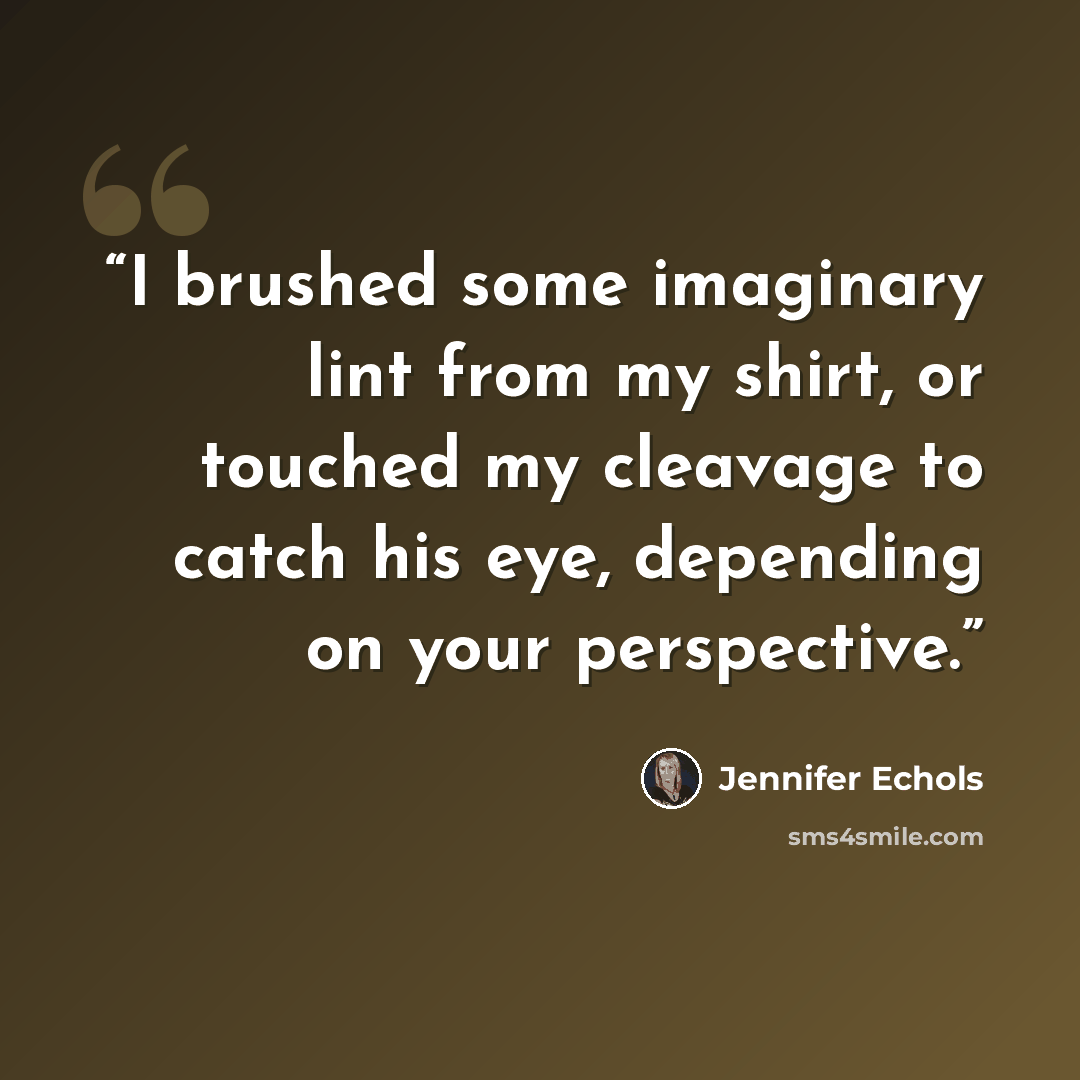 “I brushed some imaginary lint from my shirt, or touched my cleavage to catch his eye, depending on your perspective.” quote by Jennifer Echols