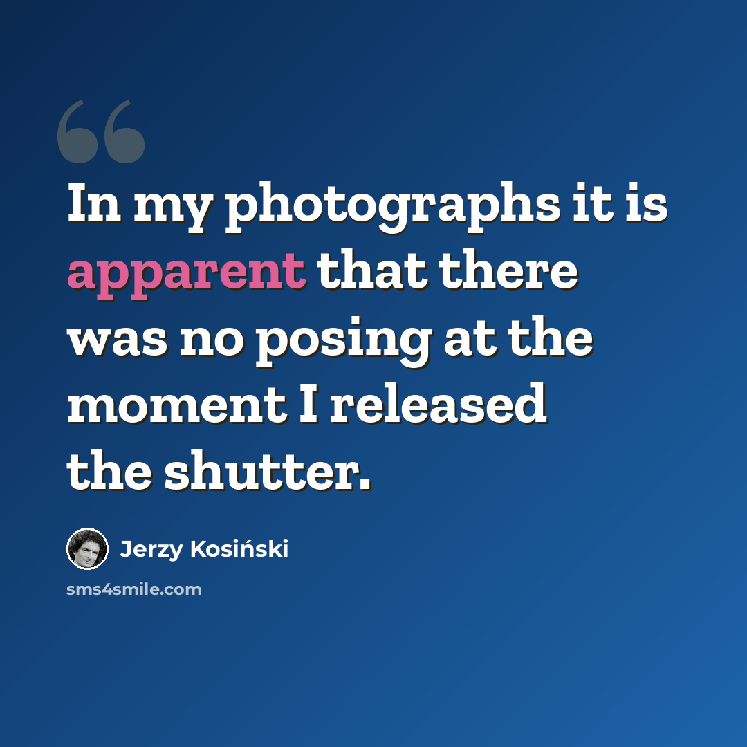 “In my photographs it is apparent that there was no posing at the moment I released the shutter.” quote by Jerzy Kosinski