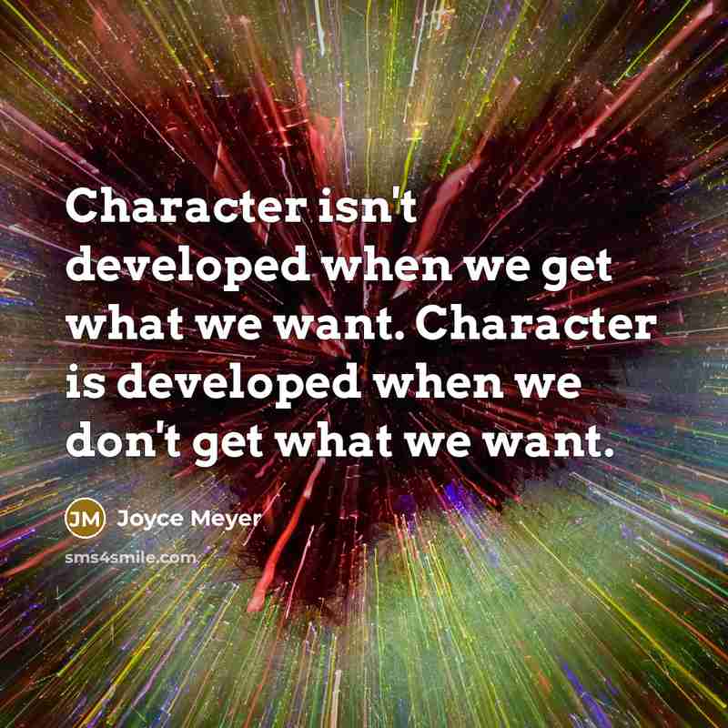 “Character isn't developed when we get what we want. Character is developed when we don't get what we want.” quote by Joyce Meyer