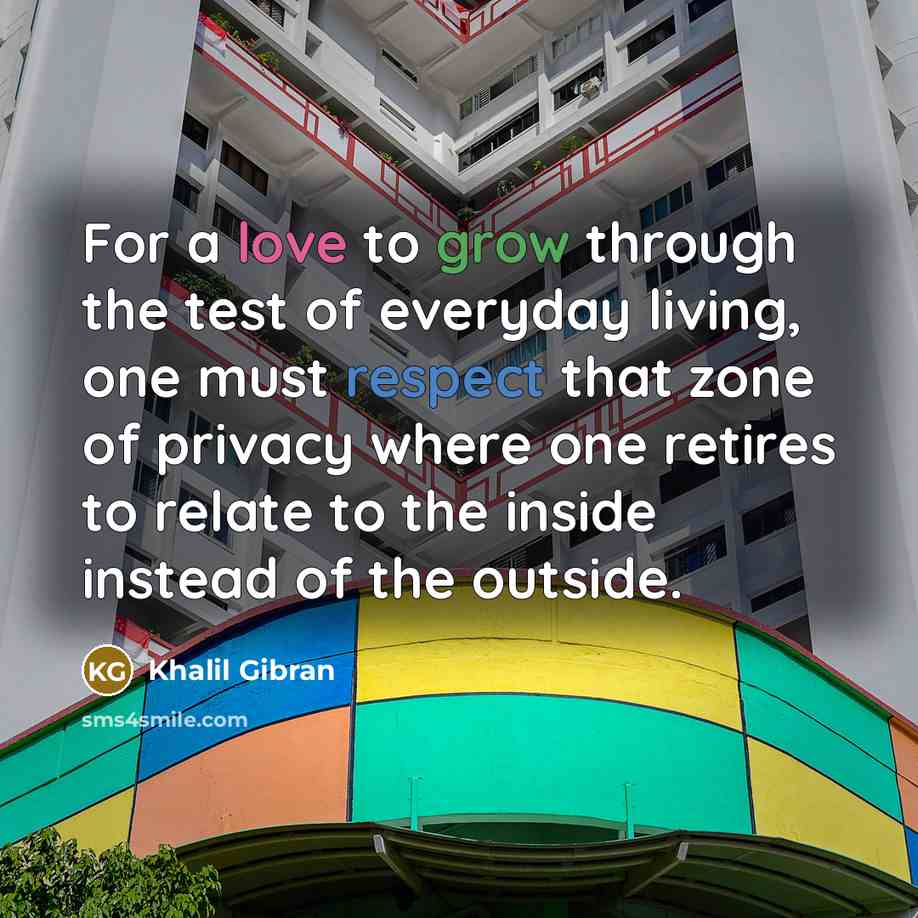 “For a love to grow through the test of everyday living, one must respect that zone of privacy where one retires to relate to the inside instead of the outside.” quote by Khalil Gibran