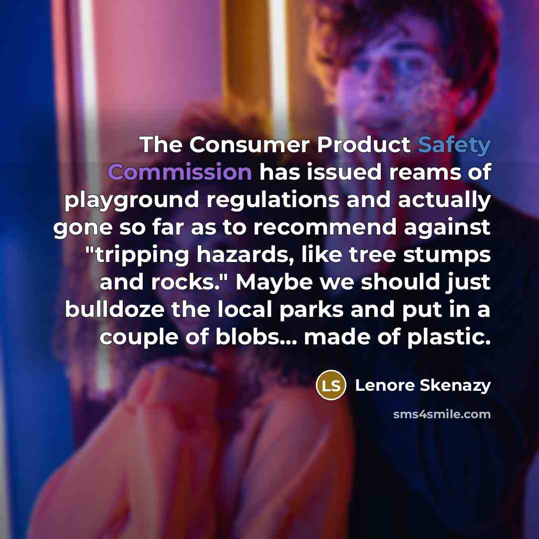 “The Consumer Product Safety Commission has issued reams of playground regulations and actually gone so far as to recommend against "tripping hazards, like tree stumps and rocks." Maybe we should just bulldoze the local parks and put in a couple of blobs... made of plastic.” quote by Lenore Skenazy