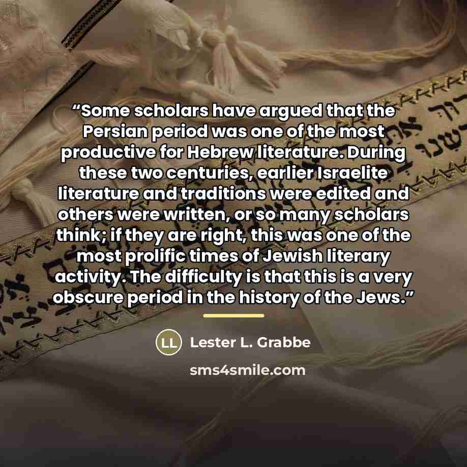 “Some scholars have argued that the Persian period was one of the most productive for Hebrew literature. During these two centuries, earlier Israelite literature and traditions were edited and others were written, or so many scholars think; if they are right, this was one of the most prolific times…” quote by Lester L. Grabbe
