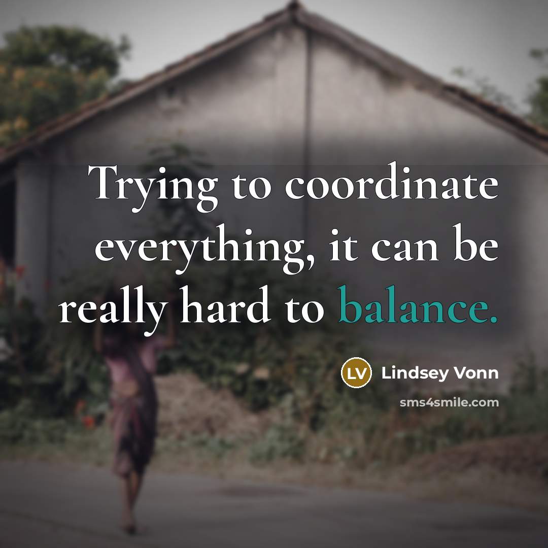 “Trying to coordinate everything, it can be really hard to balance.” quote by Lindsey Vonn