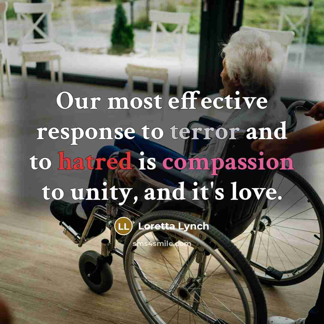 “Our most effective response to terror and to hatred is compassion to unity, and it's love.” quote by Loretta Lynch