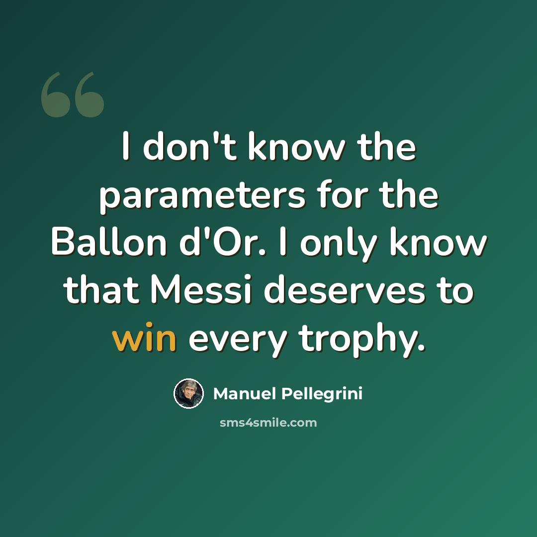 “I don't know the parameters for the Ballon d'Or. I only know that Messi deserves to win every trophy.” quote by Manuel Pellegrini