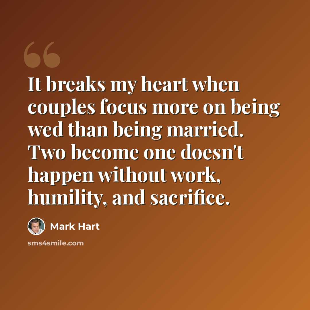“It breaks my heart when couples focus more on being wed than being married. Two become one doesn't happen without work, humility, and sacrifice.” quote by Mark Hart