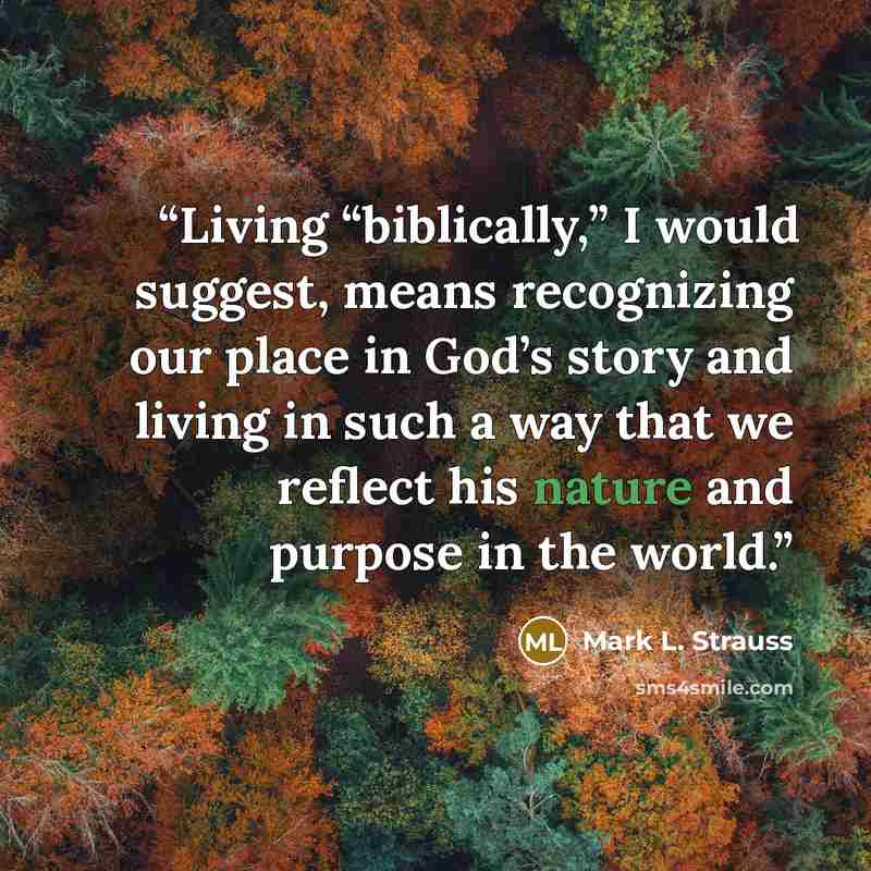 “Living “biblically,” I would suggest, means recognizing our place in God’s story and living in such a way that we reflect his nature and purpose in the world.” quote by Mark L. Strauss