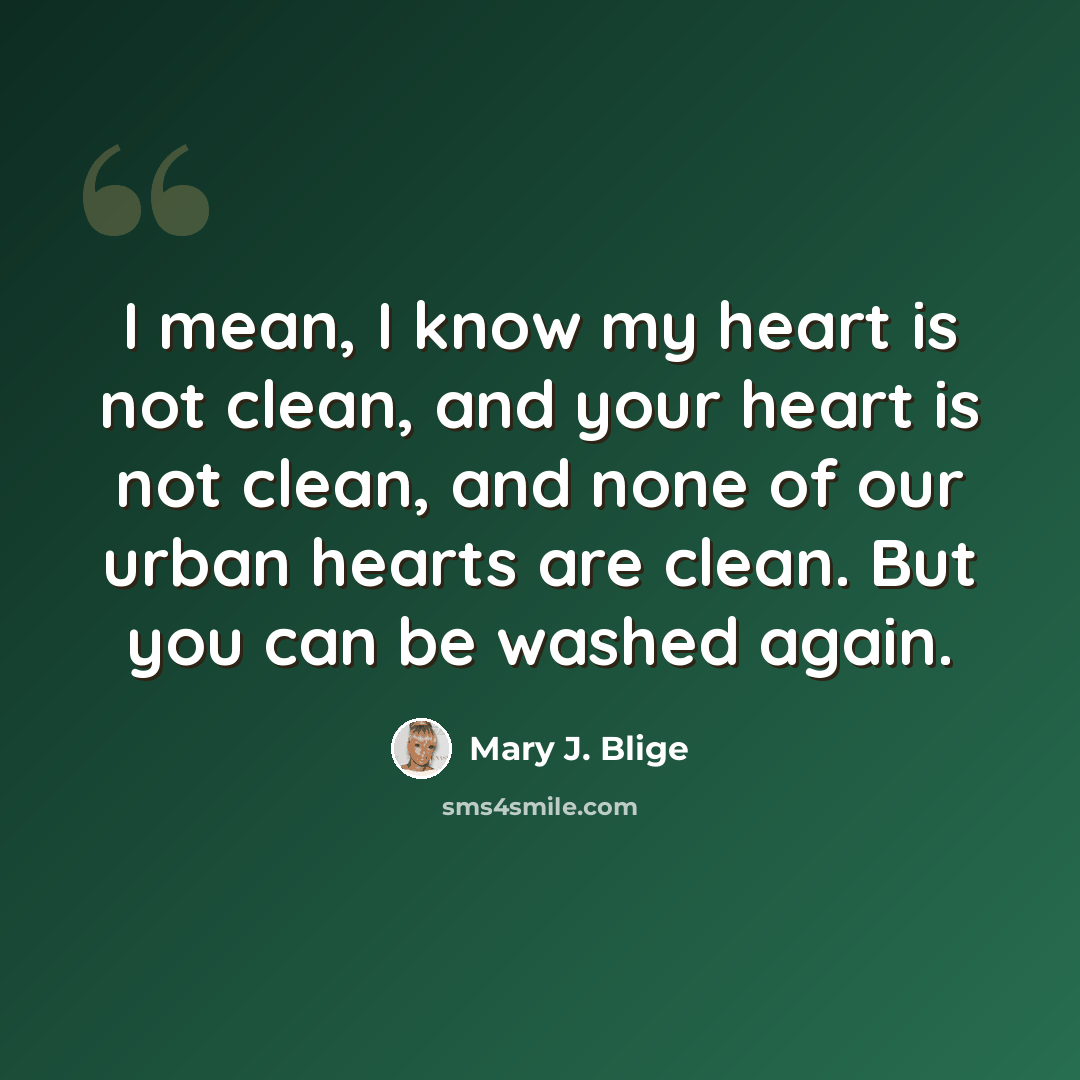 “I mean, I know my heart is not clean, and your heart is not clean, and none of our urban hearts are clean. But you can be washed again.” quote by Mary J. Blige