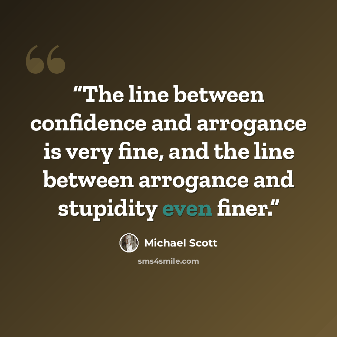 “The line between confidence and arrogance is very fine, and the line between arrogance and stupidity even finer.” quote by Michael Scott