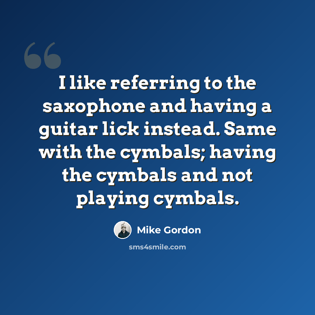 “I like referring to the saxophone and having a guitar lick instead. Same with the cymbals; having the cymbals and not playing cymbals.” quote by Mike Gordon