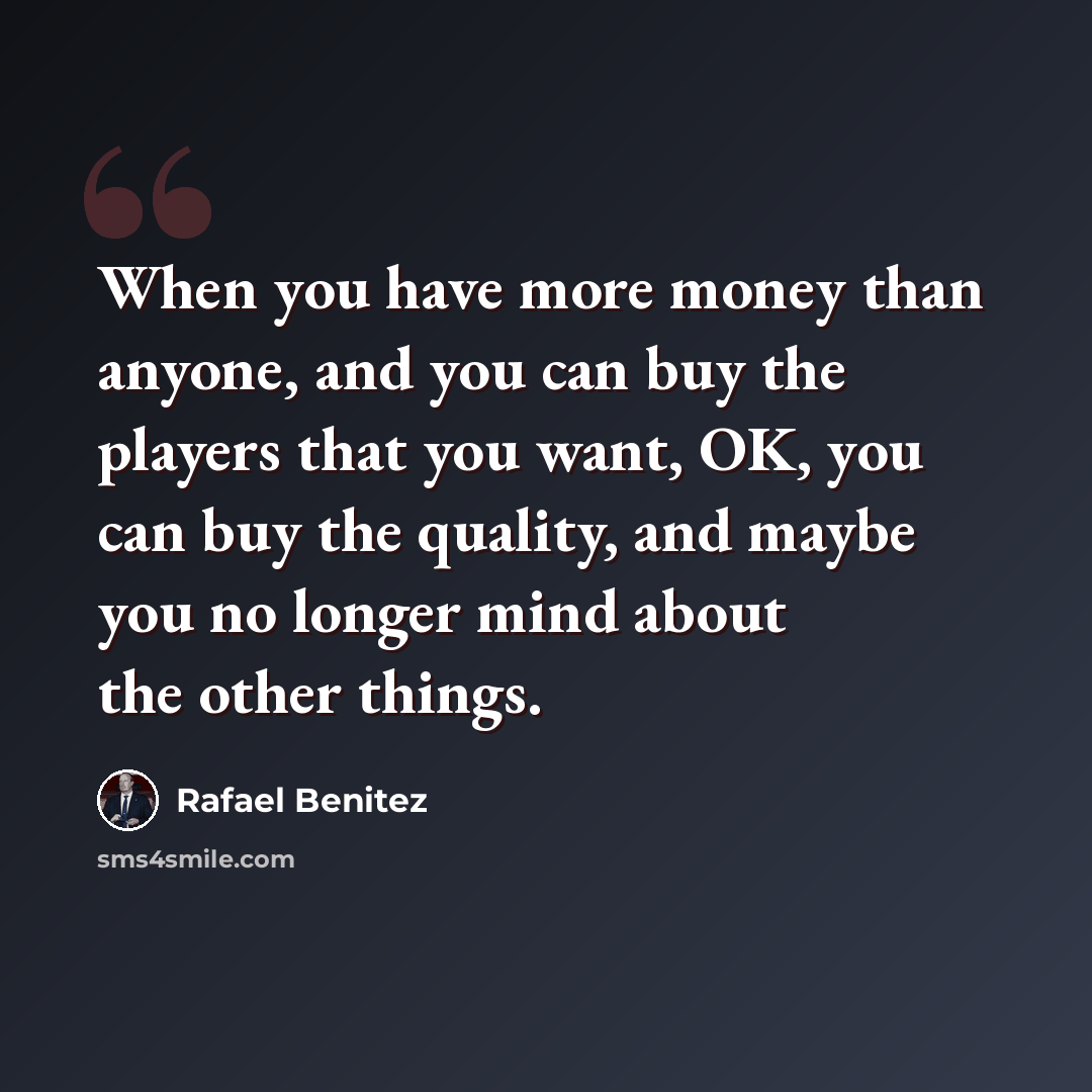 “When you have more money than anyone, and you can buy the players that you want, OK, you can buy the quality, and maybe you no longer mind about the other things.” quote by Rafael Benitez