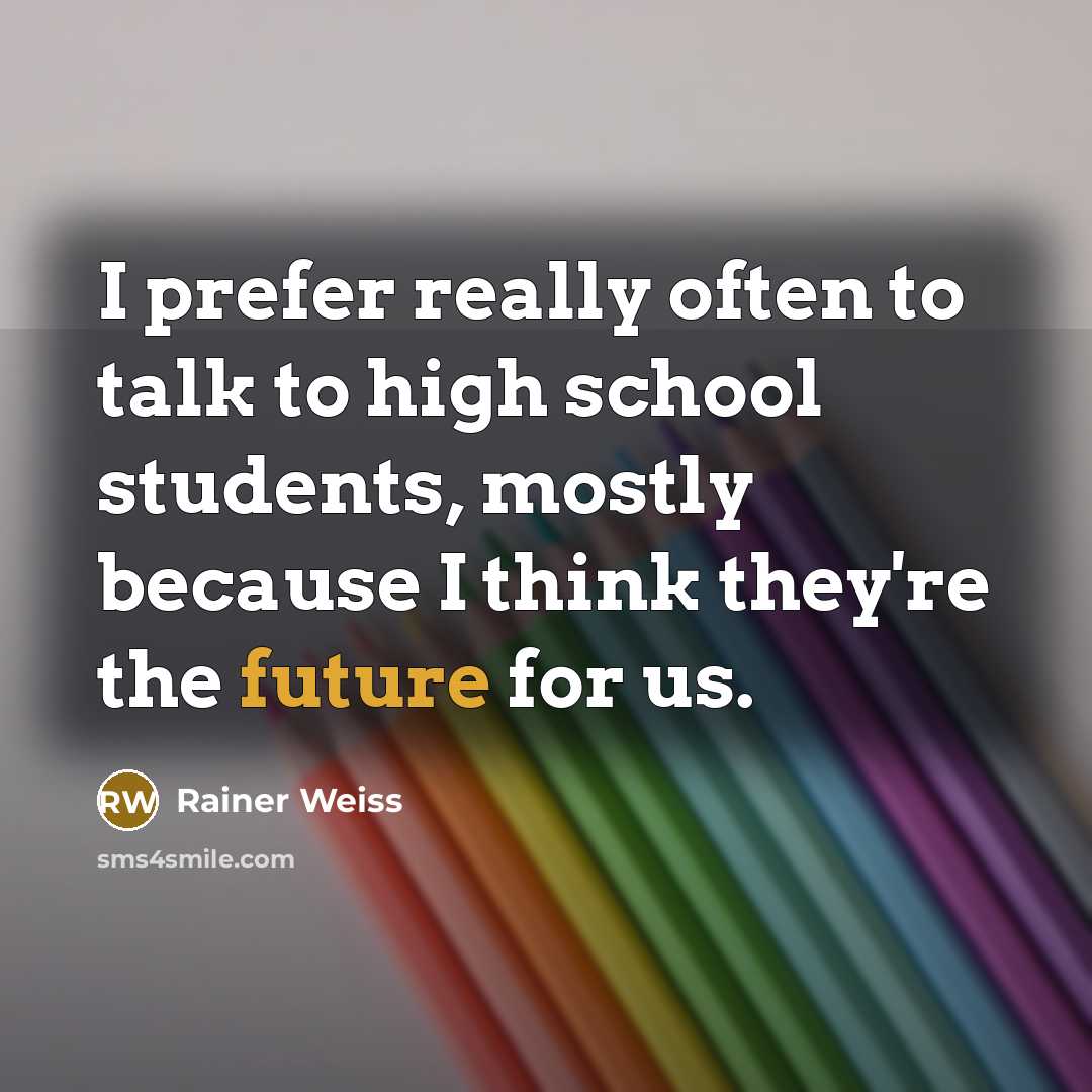 “I prefer really often to talk to high school students, mostly because I think they're the future for us.” quote by Rainer Weiss