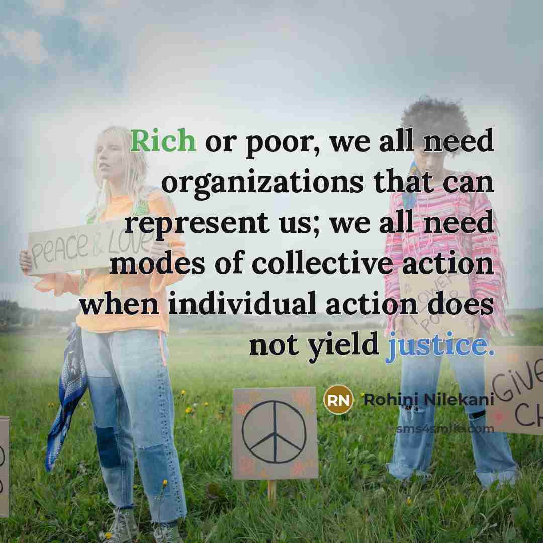 “Rich or poor, we all need organizations that can represent us; we all need modes of collective action when individual action does not yield justice.” quote by Rohini Nilekani