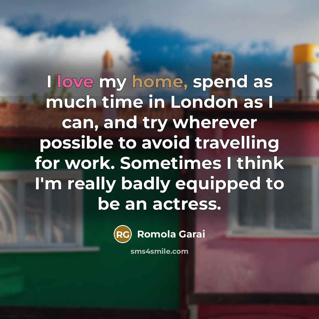 “I love my home, spend as much time in London as I can, and try wherever possible to avoid travelling for work. Sometimes I think I'm really badly equipped to be an actress.” quote by Romola Garai