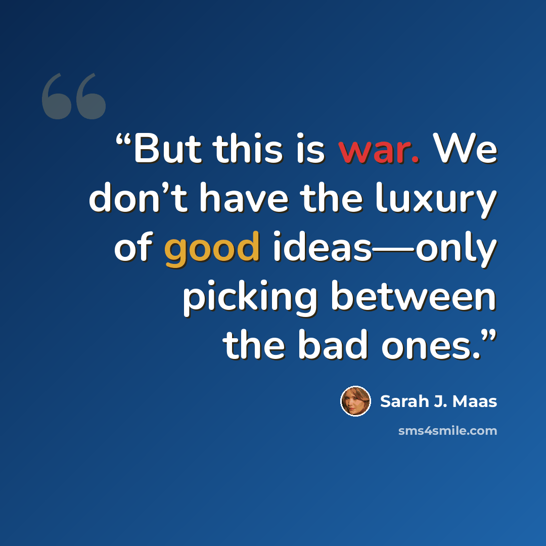 “But this is war. We don’t have the luxury of good ideas—only picking between the bad ones.” quote by Sarah J. Maas