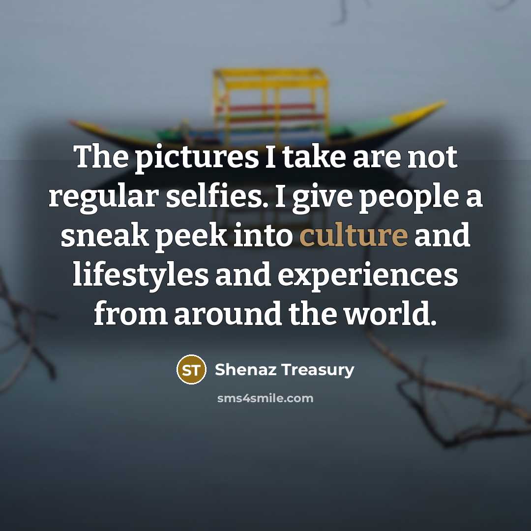 “The pictures I take are not regular selfies. I give people a sneak peek into culture and lifestyles and experiences from around the world.” quote by Shenaz Treasury
