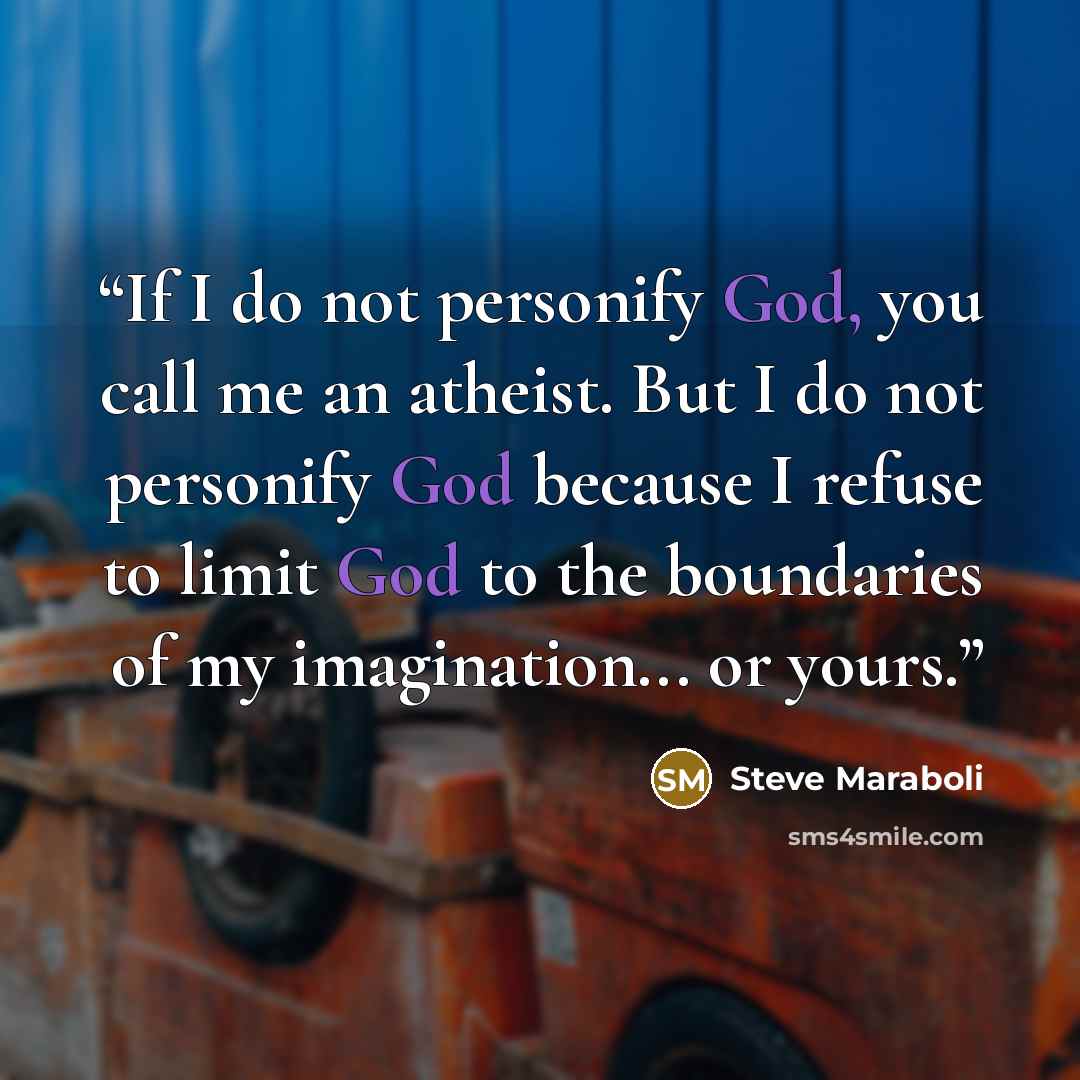 “If I do not personify God, you call me an atheist. But I do not personify God because I refuse to limit God to the boundaries of my imagination... or yours.” quote by Steve Maraboli