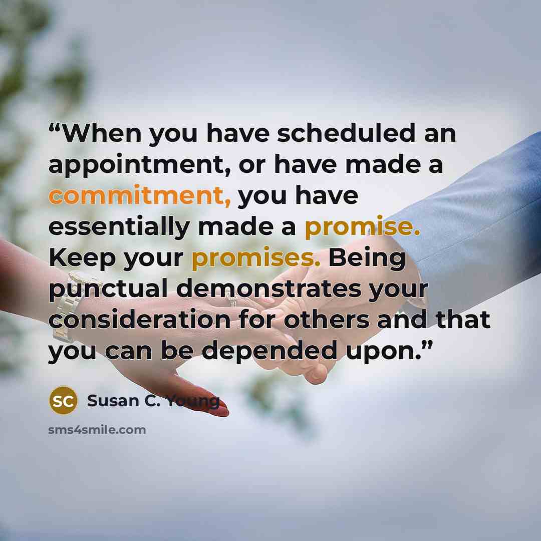 “When you have scheduled an appointment, or have made a commitment, you have essentially made a promise. Keep your promises. Being punctual demonstrates your consideration for others and that you can be depended upon.” quote by Susan C. Young