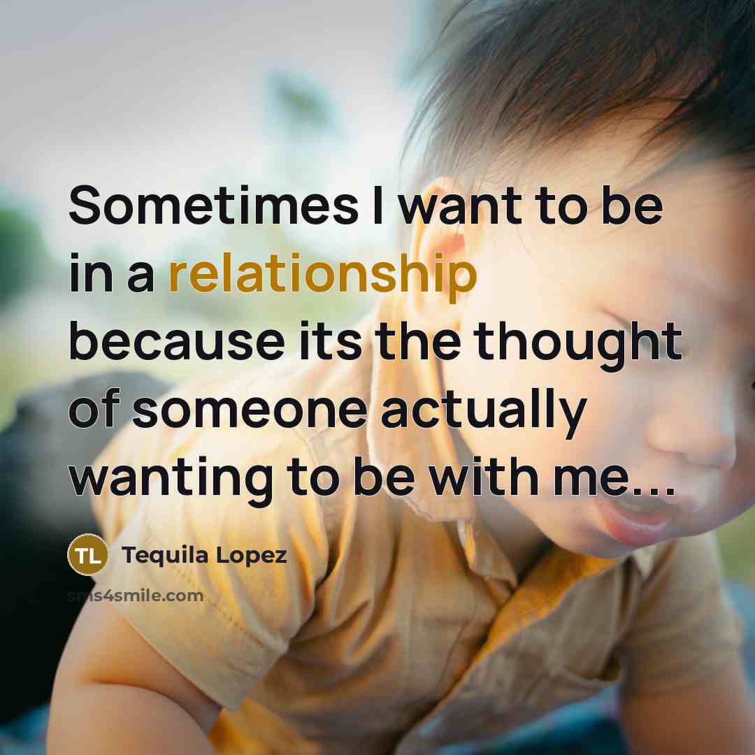 “Sometimes I want to be in a relationship because its the thought of someone actually wanting to be with me...” quote by Tequila Lopez