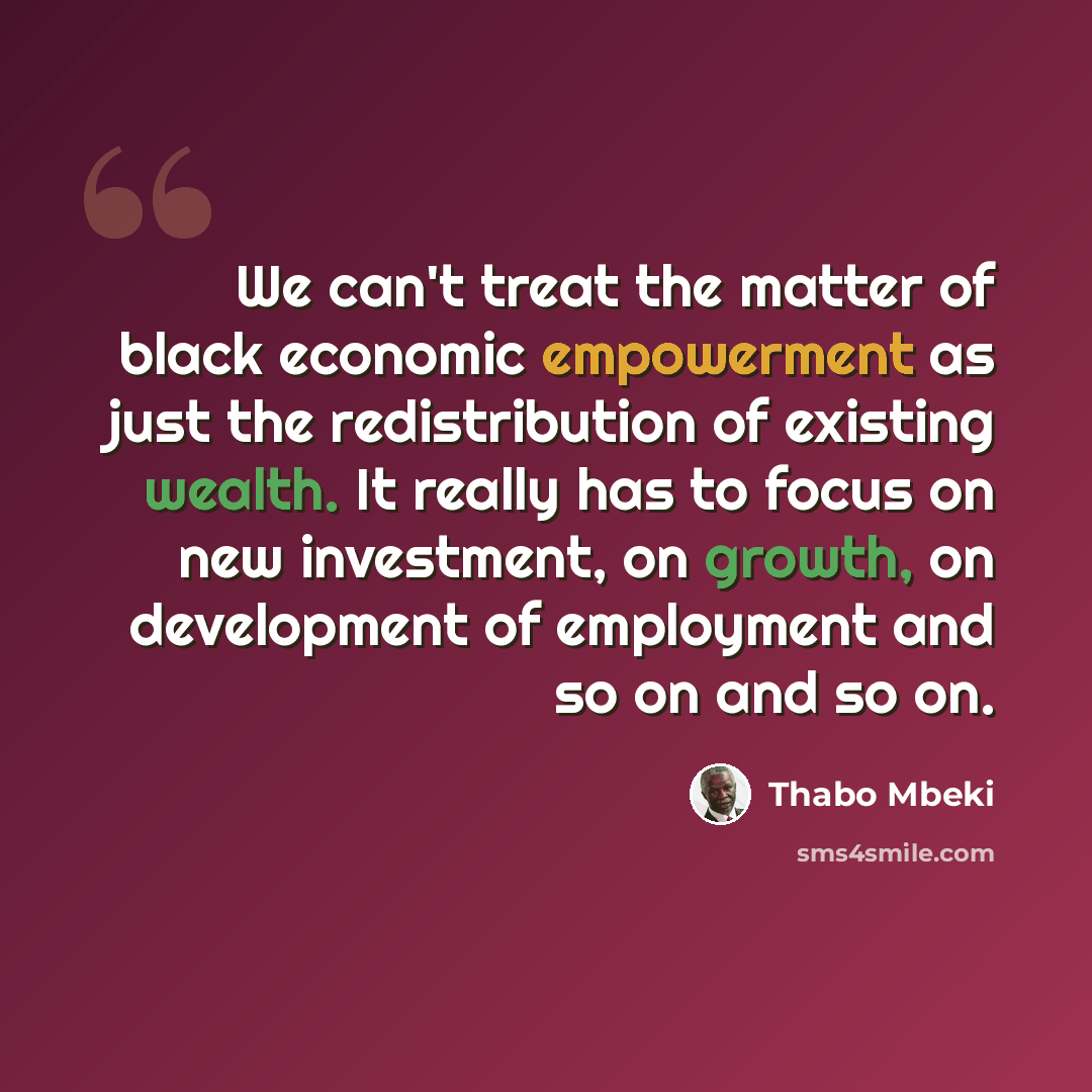 “We can't treat the matter of black economic empowerment as just the redistribution of existing wealth. It really has to focus on new investment, on growth, on development of employment and so on and so on.” quote by Thabo Mbeki