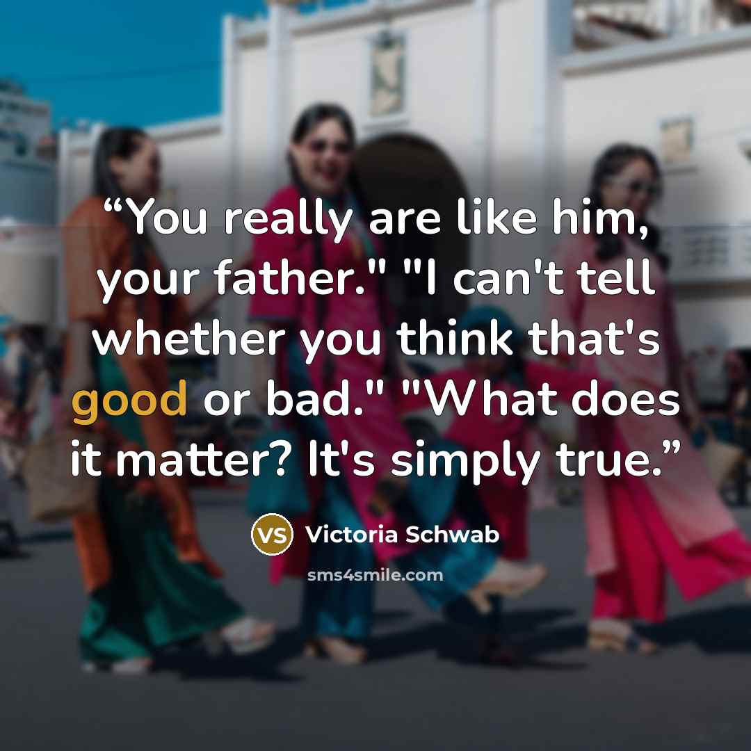 “You really are like him, your father." "I can't tell whether you think that's good or bad." "What does it matter? It's simply true.” quote by Victoria Schwab