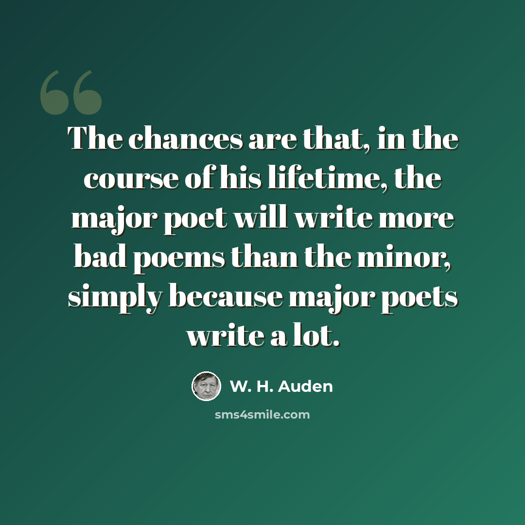 “The chances are that, in the course of his lifetime, the major poet will write more bad poems than the minor, simply because major poets write a lot.” quote by W. H. Auden