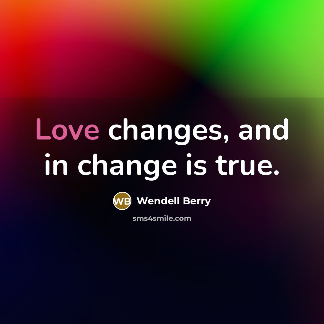 “Love changes, and in change is true.” quote by Wendell Berry