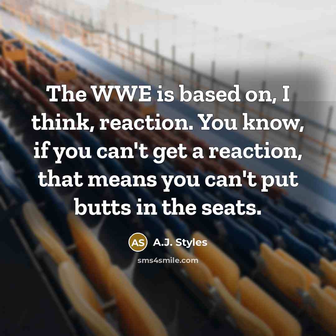 “The WWE is based on, I think, reaction. You know, if you can't get a reaction, that means you can't put butts in the seats.” quote by A.J. Styles