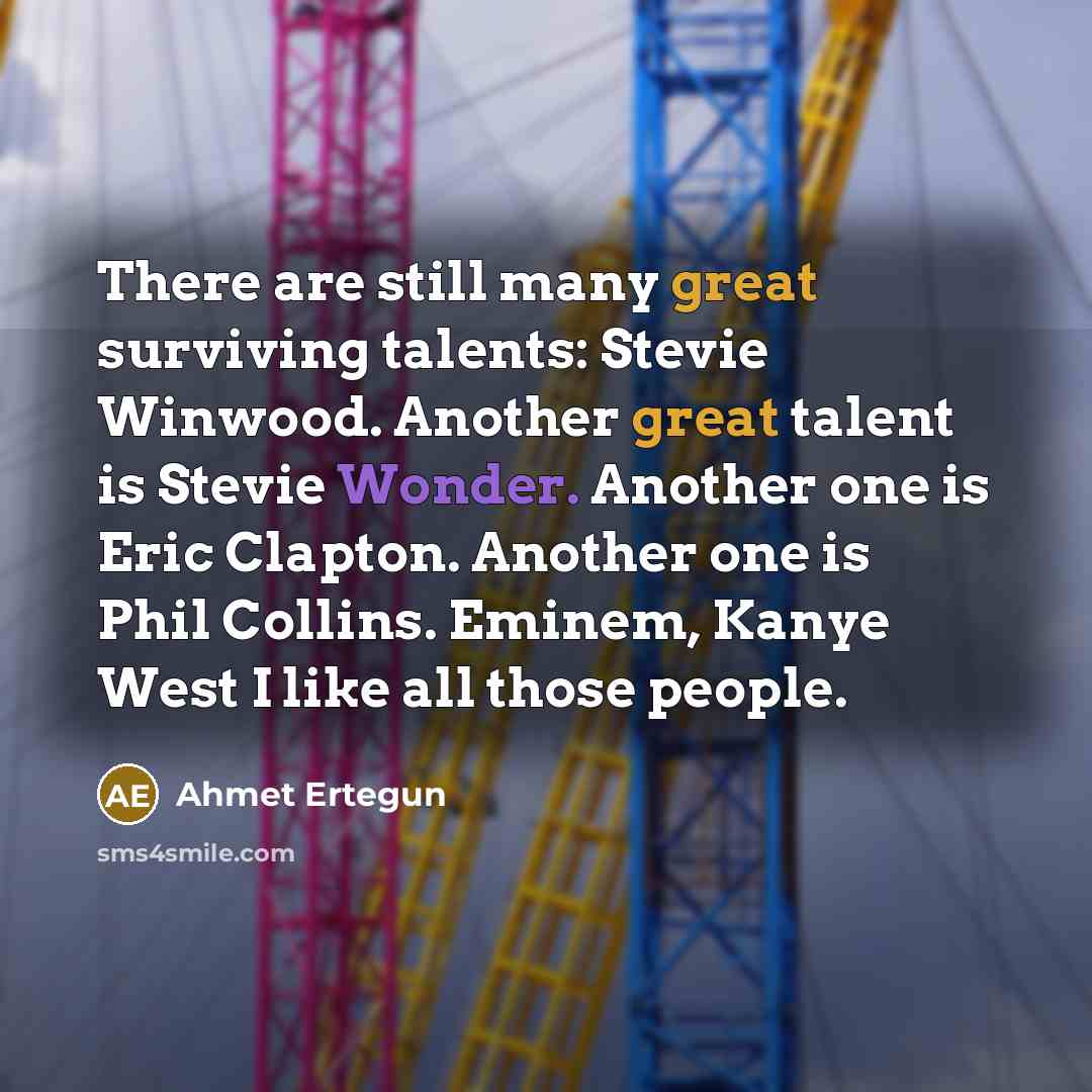 “There are still many great surviving talents: Stevie Winwood. Another great talent is Stevie Wonder. Another one is Eric Clapton. Another one is Phil Collins. Eminem, Kanye West I like all those people.” quote by Ahmet Ertegun