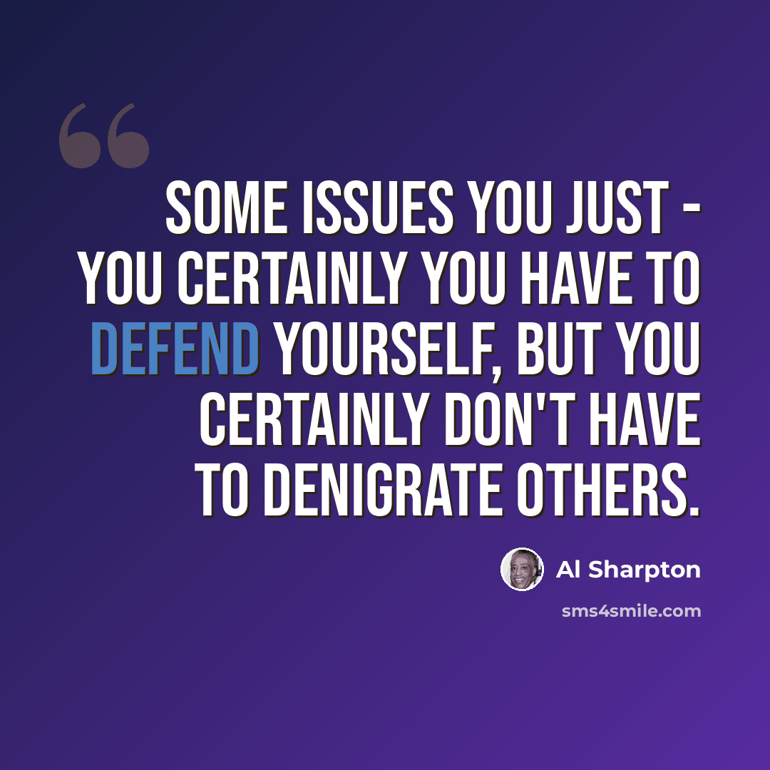 “Some issues you just - you certainly you have to defend yourself, but you certainly don't have to denigrate others.” quote by Al Sharpton