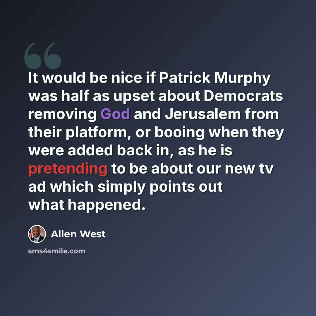 “It would be nice if Patrick Murphy was half as upset about Democrats removing God and Jerusalem from their platform, or booing when they were added back in, as he is pretending to be about our new tv ad which simply points out what happened.” quote by Allen West