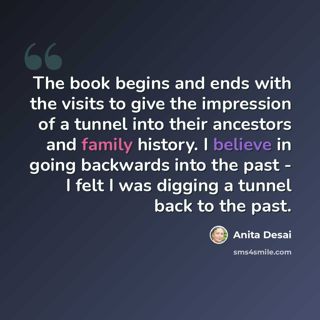 “The book begins and ends with the visits to give the impression of a tunnel into their ancestors and family history. I believe in going backwards into the past - I felt I was digging a tunnel back to the past.” quote by Anita Desai