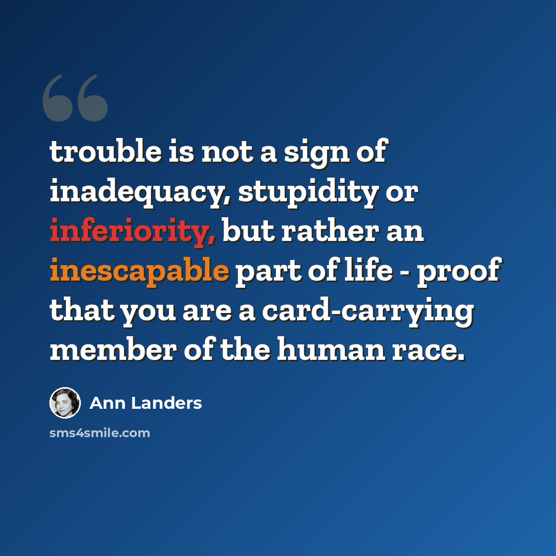 “trouble is not a sign of inadequacy, stupidity or inferiority, but rather an inescapable part of life - proof that you are a card-carrying member of the human race.” quote by Ann Landers