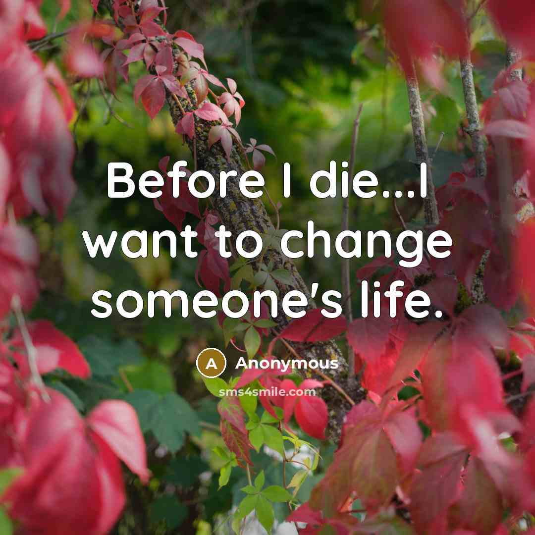 “Before I die...I want to change someone's life.” quote by Anonymous