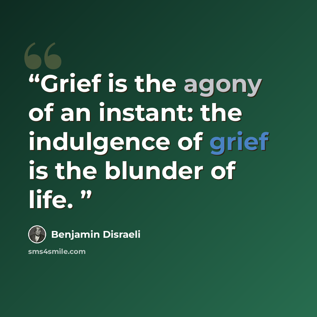 “Grief is the agony of an instant: the indulgence of grief is the blunder of life.” quote by Benjamin Disraeli